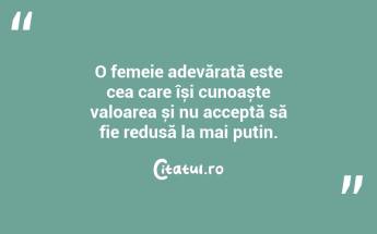 O femeie adevărată este cea care își cunoaște valoarea și nu acceptă să fie redusă la mai puțin....