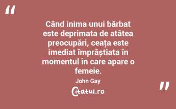Când inima unui bărbat este deprimata de atâtea preocupări, ceaţa este imediat împrăștiata în momentul în care apare o femeie. John Gay...