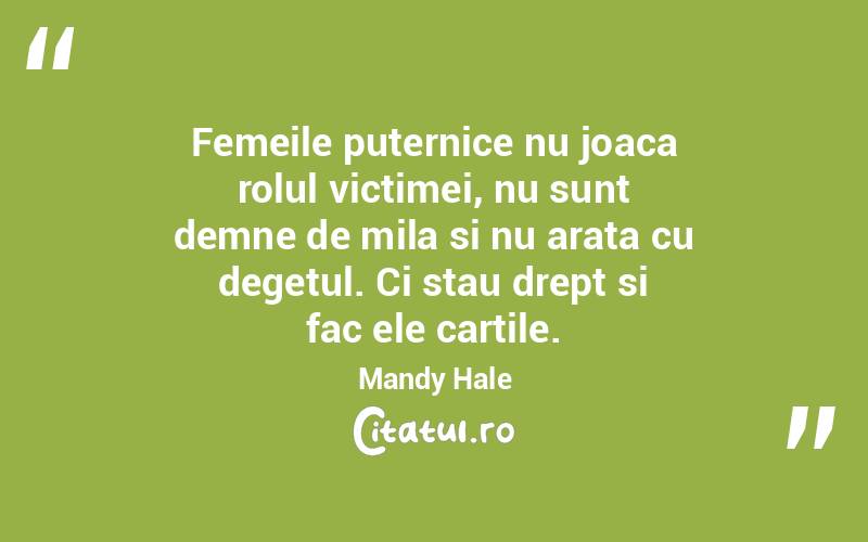 Femeile puternice nu joaca rolul victimei, nu sunt demne de mila si nu arata cu degetul. Ci stau drept si fac ele cartile. Mandy Hale