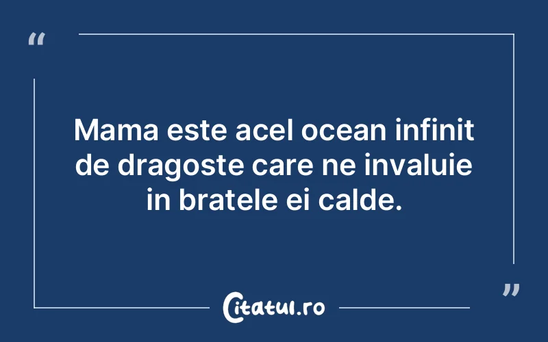 Mama este acel ocean infinit de dragoste care ne invaluie in bratele ei calde.