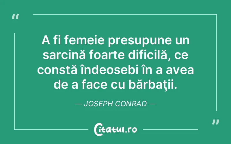 A fi femeie presupune un sarcină foarte dificilă, ce constă îndeosebi în a avea de a face cu bărbaţii. Joseph Conrad