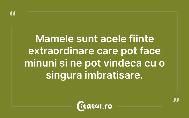 Mamele sunt acele fiinte extraordinare care pot face minuni si ne pot vindeca cu o singura imbratisare.