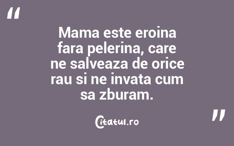 Mama este eroina fara pelerina, care ne salveaza de orice rau si ne invata cum sa zburam.