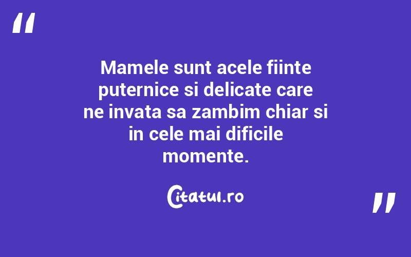 Mamele sunt acele fiinte puternice si delicate care ne invata sa zambim chiar si in cele mai dificile momente.