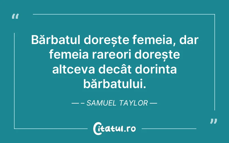 Bărbatul dorește femeia, dar femeia rareori dorește altceva decât dorința bărbatului. – Samuel Taylor
