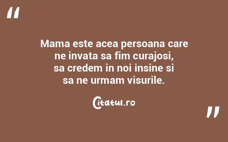 Mama este acea persoana care ne invata sa fim curajosi, sa credem in noi insine si sa ne urmam visurile.