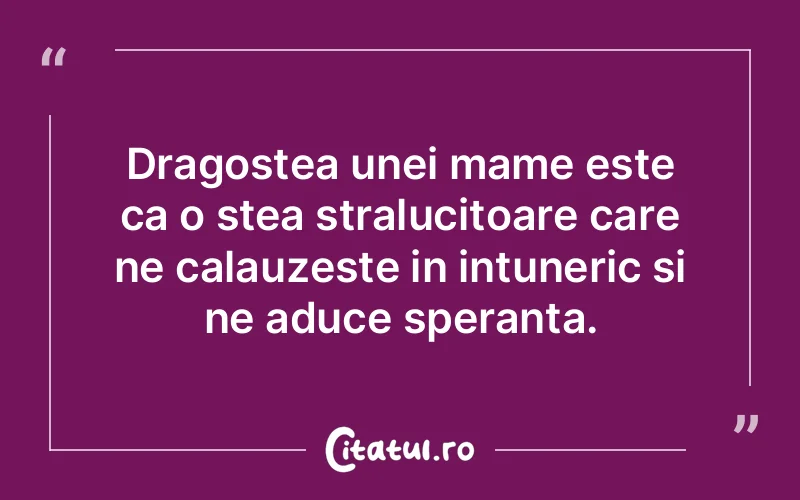 Dragostea unei mame este ca o stea stralucitoare care ne calauzeste in intuneric si ne aduce speranta.
