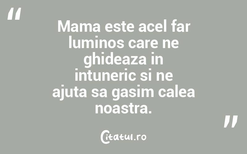 Mama este acel far luminos care ne ghideaza in intuneric si ne ajuta sa gasim calea noastra.
