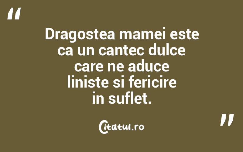 Dragostea mamei este ca un cantec dulce care ne aduce liniste si fericire in suflet.