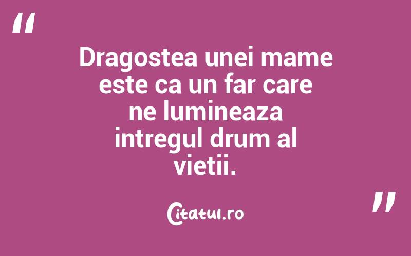 Dragostea unei mame este ca un far care ne lumineaza intregul drum al vietii.