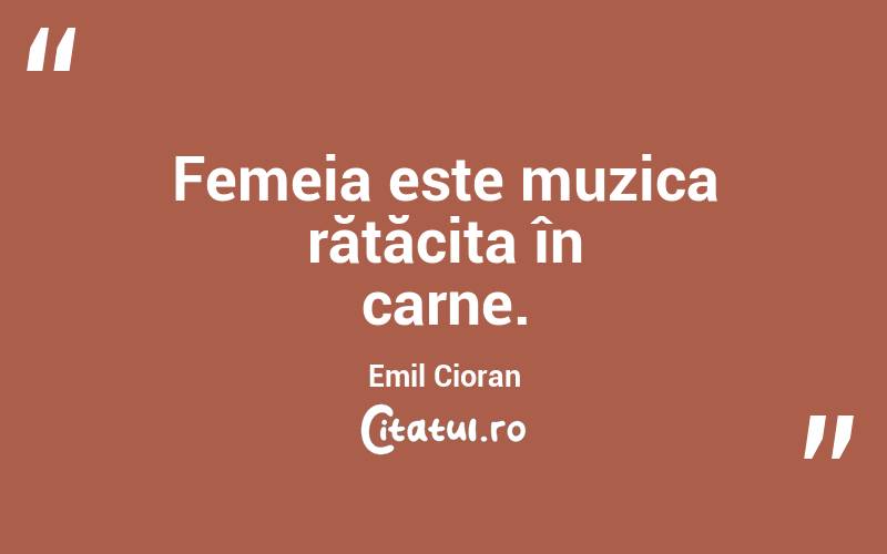 Femeia este muzica rătăcita în carne. Emil Cioran
