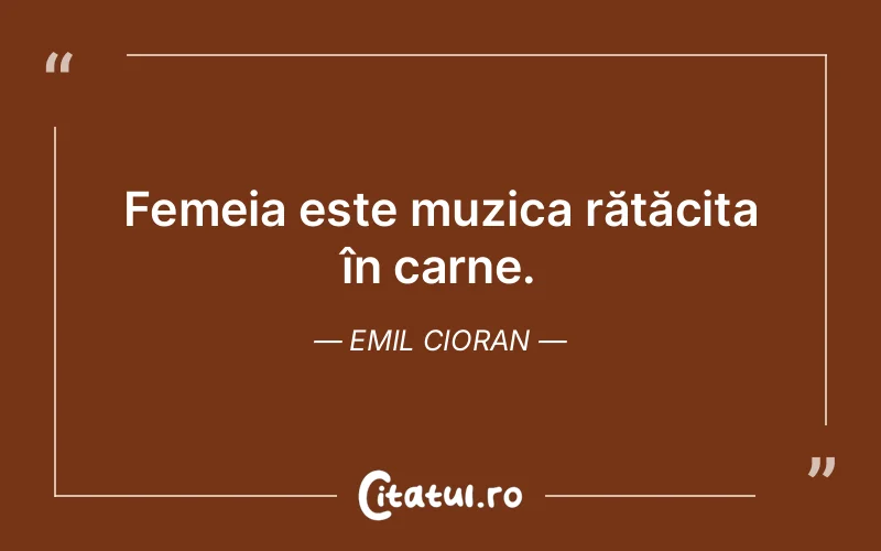 Femeia este muzica rătăcita în carne. Emil Cioran