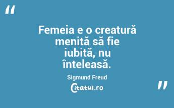 Femeia e o creatură menită să fie iubită, nu înțeleasă. Sigmund Freud...