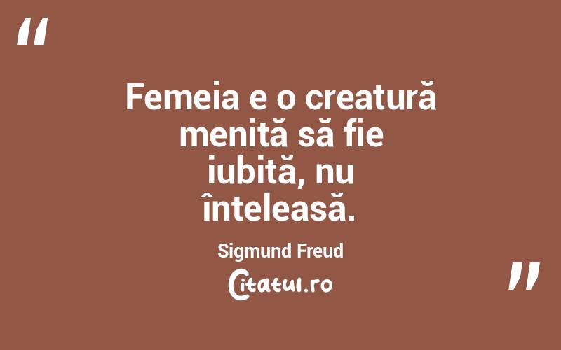 Femeia e o creatură menită să fie iubită, nu înțeleasă. Sigmund Freud