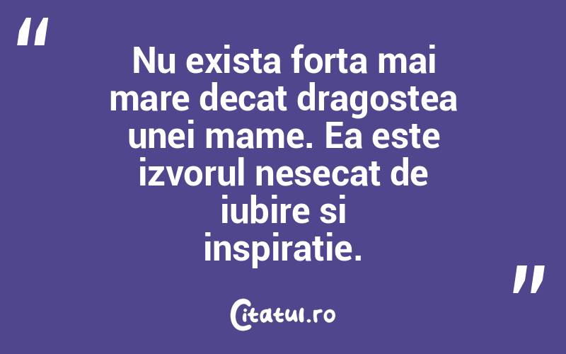 Nu exista forta mai mare decat dragostea unei mame. Ea este izvorul nesecat de iubire si inspiratie.