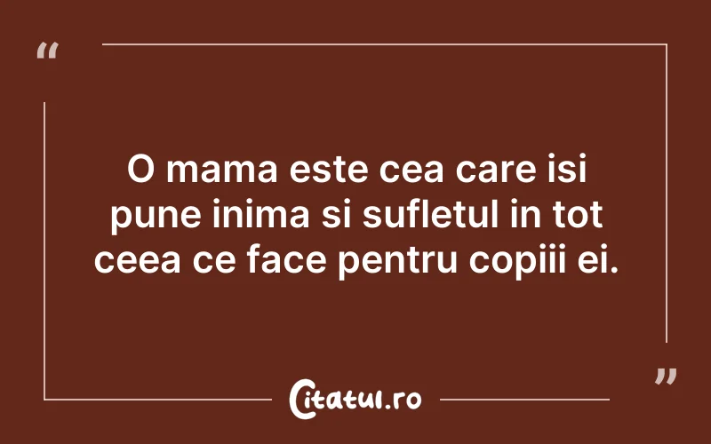 O mama este cea care isi pune inima si sufletul in tot ceea ce face pentru copiii ei.