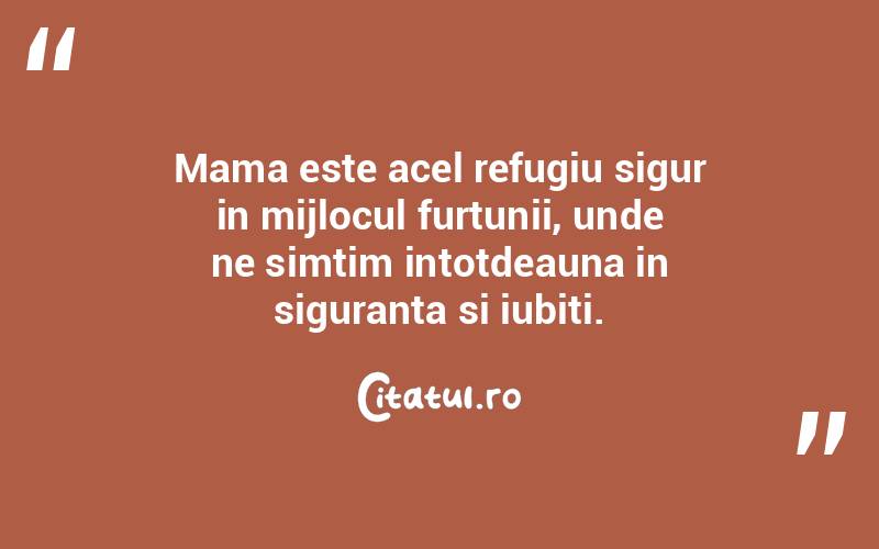 Mama este acel refugiu sigur in mijlocul furtunii, unde ne simtim intotdeauna in siguranta si iubiti.