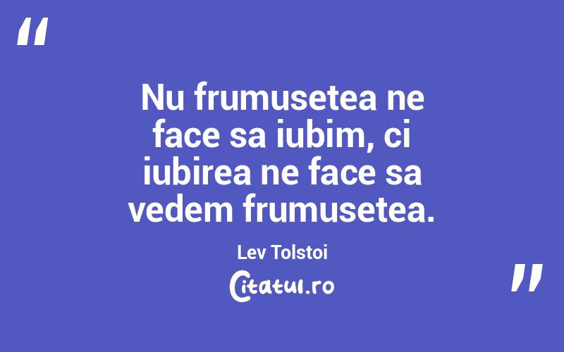 Nu frumusetea ne face sa iubim, ci iubirea ne face sa vedem frumusetea. Lev Tolstoi