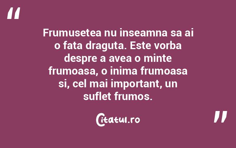 Frumusetea nu inseamna sa ai o fata draguta. Este vorba despre a avea o minte frumoasa, o inima frumoasa si, cel mai important, un suflet frumos.  