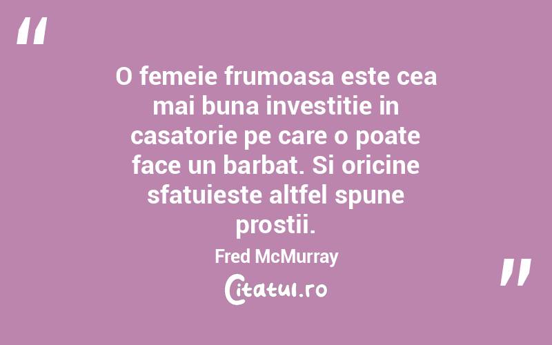 O femeie frumoasa este cea mai buna investitie in casatorie pe care o poate face un barbat. Si oricine sfatuieste altfel spune prostii. Fred McMurray