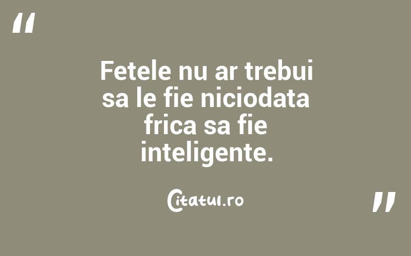 Fetele nu ar trebui sa le fie niciodata frica sa fie inteligente. 