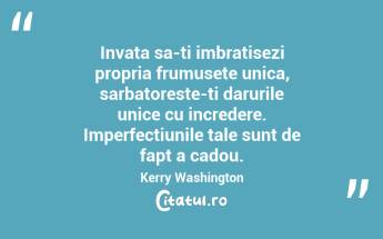 Invata sa-ti imbratisezi propria frumusete unica, sarbatoreste-ti darurile unice cu incredere. Imperfectiunile tale sunt de fapt a cadou. Kerry Washington...