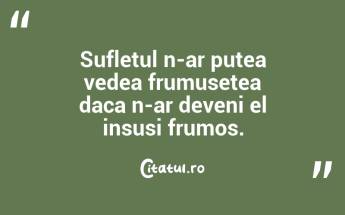 Sufletul n-ar putea vedea frumusetea daca n-ar deveni el insusi frumos.  ...