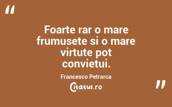 Foarte rar o mare frumusete si o mare virtute pot convietui. Francesco Petrarca...