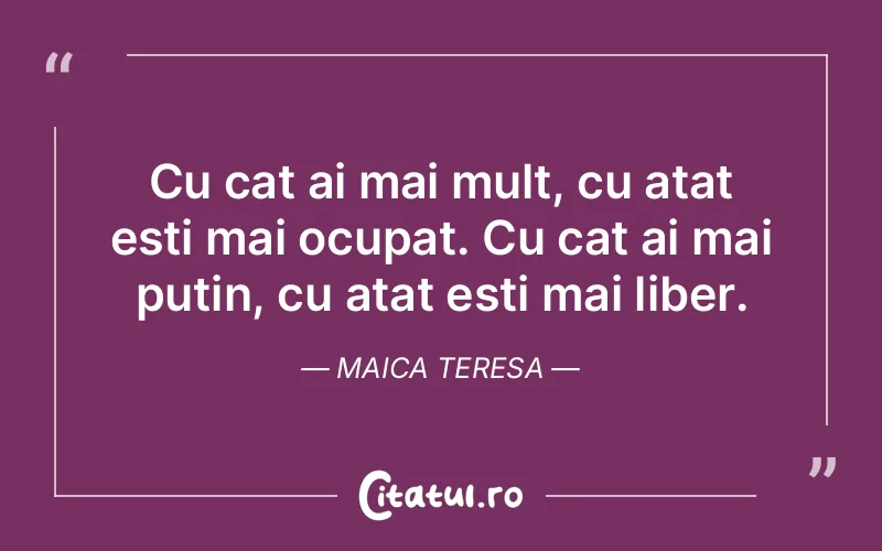 Cu cat ai mai mult, cu atat esti mai ocupat. Cu cat ai mai putin, cu atat esti mai liber. Maica Teresa