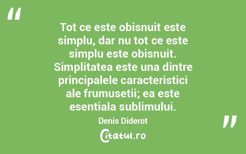 Tot ce este obisnuit este simplu, dar nu tot ce este simplu este obisnuit. Simplitatea este una dintre principalele caracteristici ale frumusetii; ea este esentiala sublimului. Denis Diderot