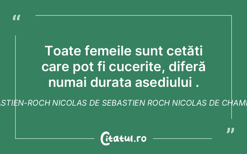 Toate femeile sunt cetăți care pot fi cucerite, diferă numai durata asediului . Sébastien-Roch Nicolas de Sebastien Roch Nicolas de Chamfort