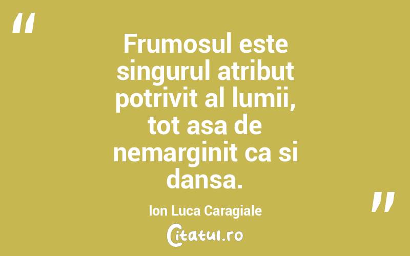 Frumosul este singurul atribut potrivit al lumii, tot asa de nemarginit ca si dansa. Ion Luca Caragiale