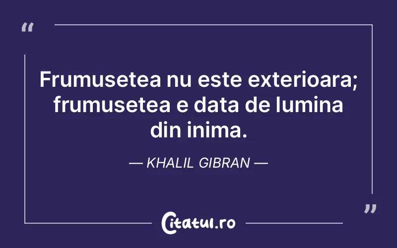 Frumusetea nu este exterioara; frumusetea e data de lumina din inima. Khalil Gibran