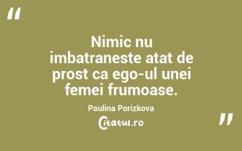 Nimic nu imbatraneste atat de prost ca ego-ul unei femei frumoase. Paulina Porizkova...