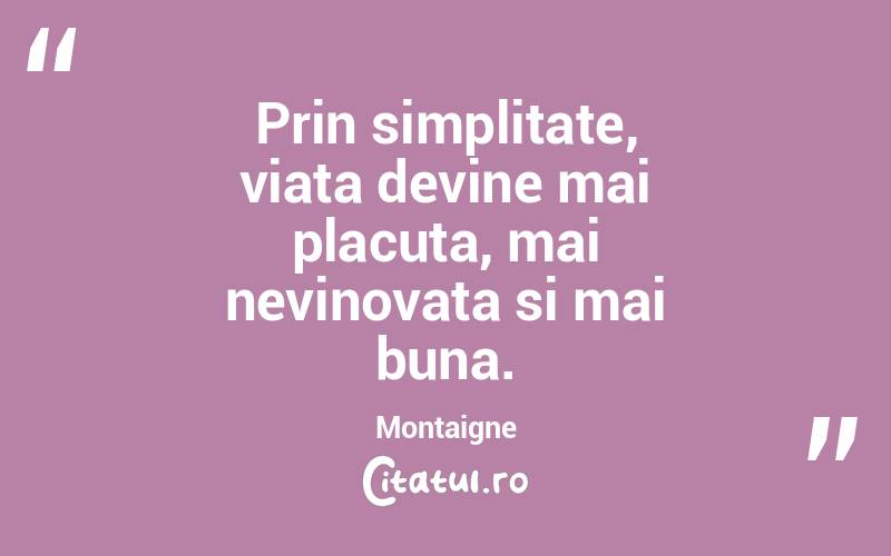 Prin simplitate, viata devine mai placuta, mai nevinovata si mai buna. Montaigne