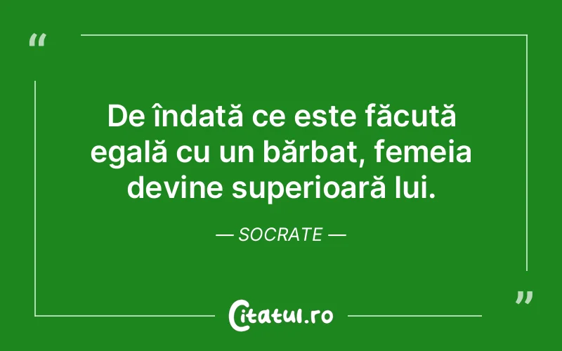 De îndată ce este făcută egală cu un bărbat, femeia devine superioară lui. Socrate