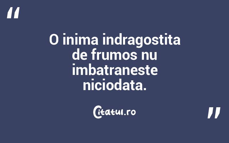 O inima indragostita de frumos nu imbatraneste niciodata.   