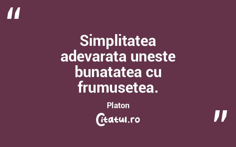 Simplitatea adevarata uneste bunatatea cu frumusetea. Platon