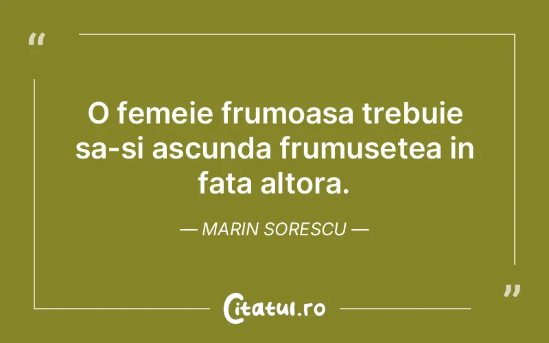 O femeie frumoasa trebuie sa-si ascunda frumusetea in fata altora. Marin Sorescu
