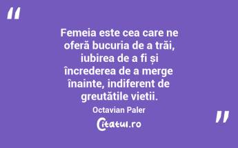 Femeia este cea care ne oferă bucuria de a trăi, iubirea de a fi și încrederea de a merge înainte, indiferent de greutățile vieții. Octavian Paler...