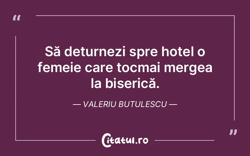 Să deturnezi spre hotel o femeie care tocmai mergea la biserică. Valeriu Butulescu