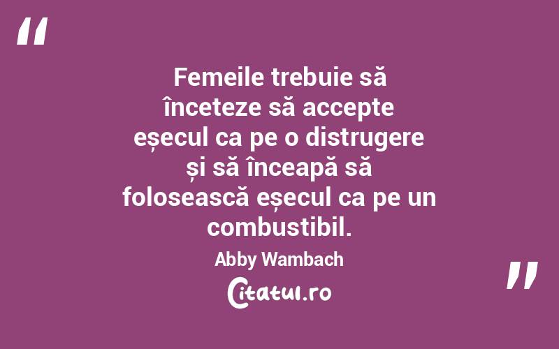 Femeile trebuie să înceteze să accepte eșecul ca pe o distrugere și să înceapă să folosească eșecul ca pe un combustibil. Abby Wambach