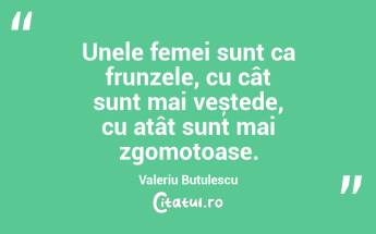 Unele femei sunt ca frunzele, cu cât sunt mai veștede, cu atât sunt mai zgomotoase. Valeriu Butulescu...