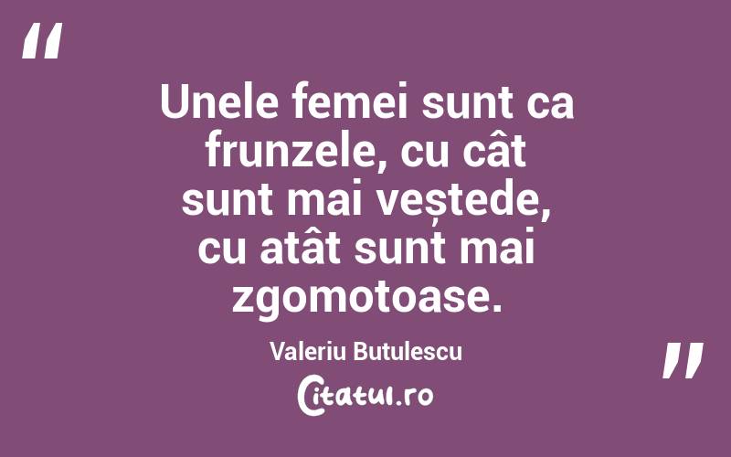 Unele femei sunt ca frunzele, cu cât sunt mai veștede, cu atât sunt mai zgomotoase. Valeriu Butulescu