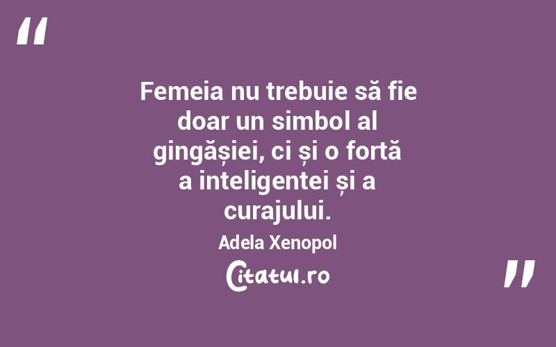 Femeia nu trebuie să fie doar un simbol al gingășiei, ci și o forță a inteligenței și a curajului. Adela Xenopol