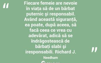 Fiecare femeie are nevoie în viaţa să de un bărbat puternic şi responsabil. Având această siguranţă, ea poate, după aceea, să facă ceea ce vrea cu adevărat, adică să se îndrăgostească de bărbaţi slabi şi iresponsabili. Richard J. Needham...