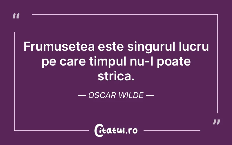 Frumusețea este singurul lucru pe care timpul nu-l poate strica. Oscar Wilde