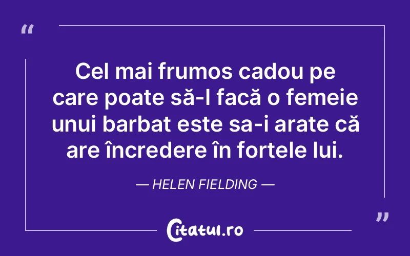 Cel mai frumos cadou pe care poate să-l facă o femeie unui barbat este sa-i arate că are încredere în forțele lui. Helen Fielding