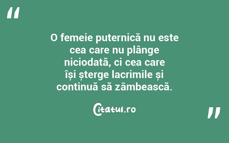 O femeie puternică nu este cea care nu plânge niciodată, ci cea care își șterge lacrimile și continuă să zâmbească.