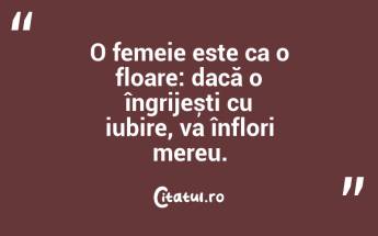 O femeie este ca o floare: dacă o îngrijești cu iubire, va înflori mereu....